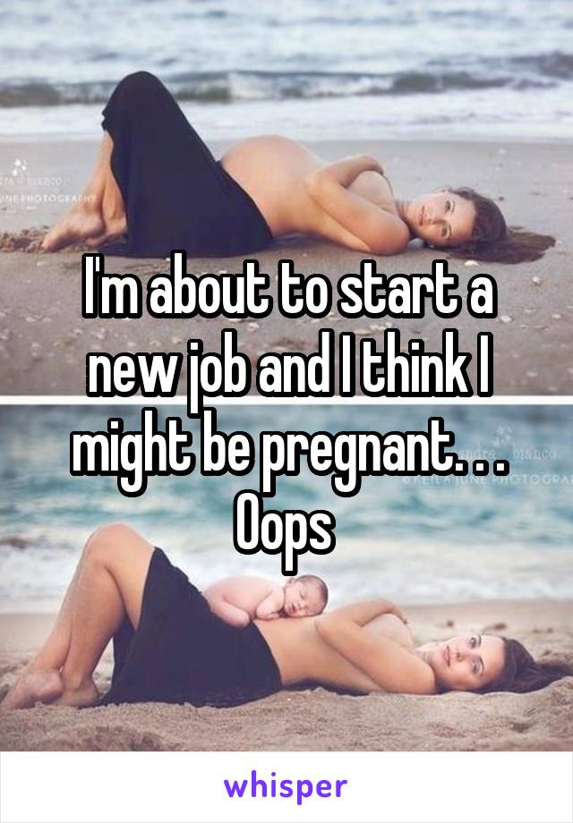 I'm about to start a new job and I think I might be pregnant. . .
Oops 