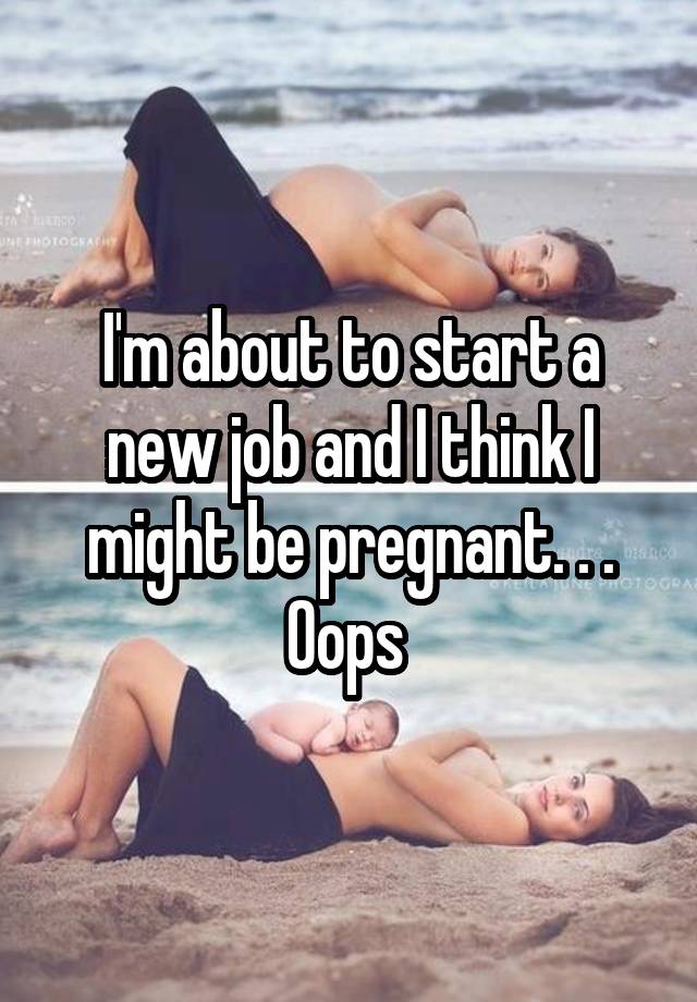 I'm about to start a new job and I think I might be pregnant. . .
Oops 