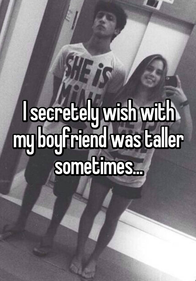 I secretely wish with my boyfriend was taller sometimes...