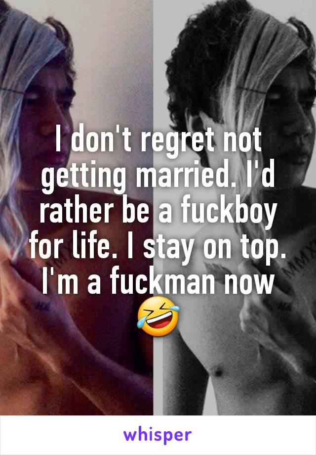 I don't regret not getting married. I'd rather be a fuckboy for life. I stay on top. I'm a fuckman now🤣