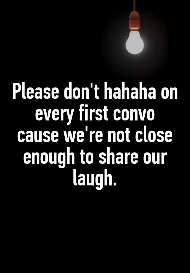 Please don't hahaha on every first convo cause we're not close enough to share our laugh.