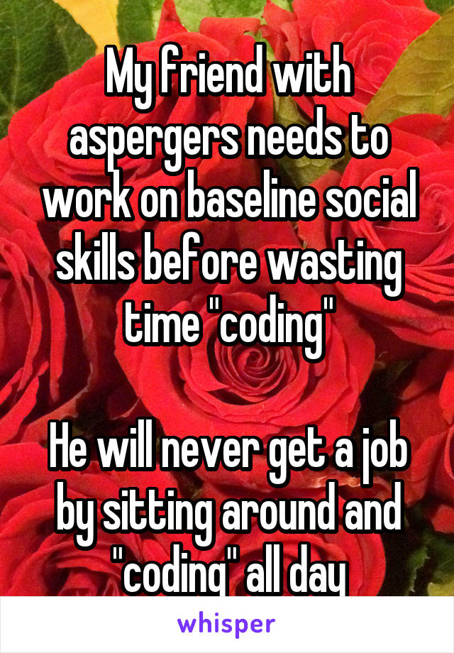 My friend with aspergers needs to work on baseline social skills before wasting time "coding"

He will never get a job by sitting around and "coding" all day