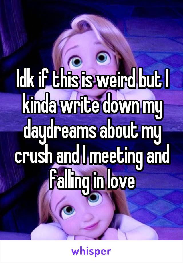 Idk if this is weird but I kinda write down my daydreams about my crush and I meeting and falling in love