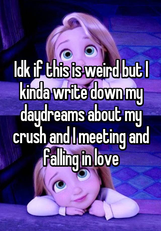 Idk if this is weird but I kinda write down my daydreams about my crush and I meeting and falling in love