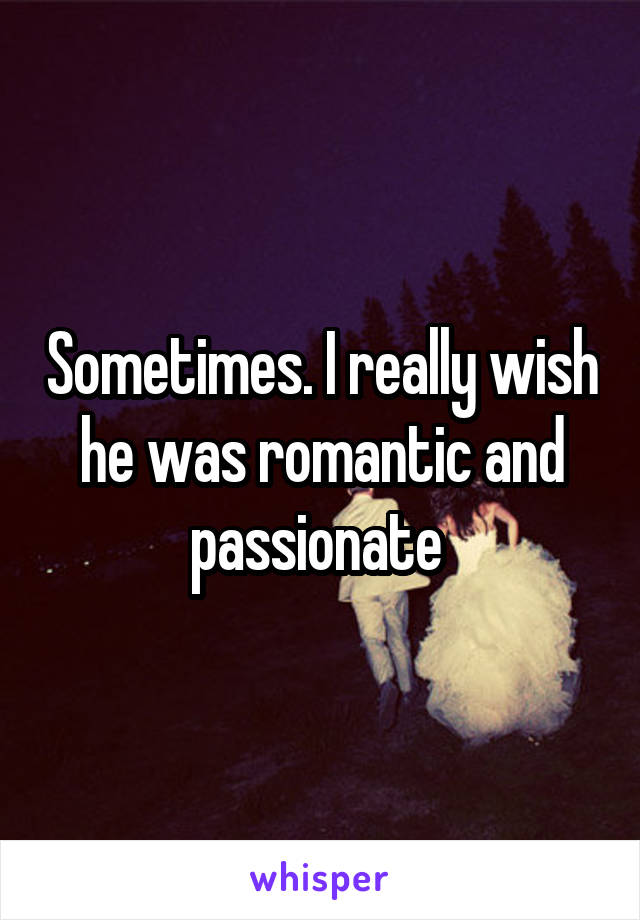 Sometimes. I really wish he was romantic and passionate 