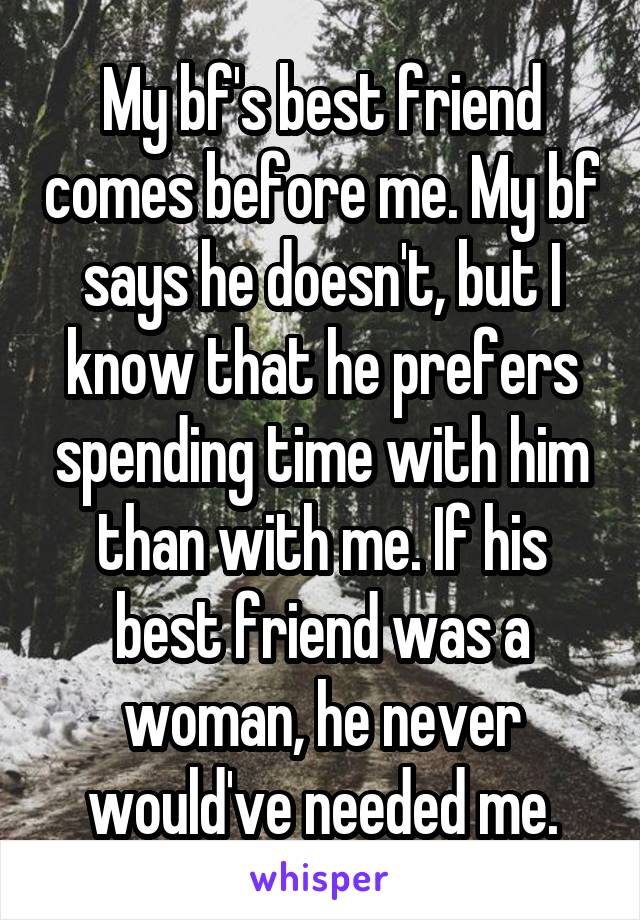 My bf's best friend comes before me. My bf says he doesn't, but I know that he prefers spending time with him than with me. If his best friend was a woman, he never would've needed me.