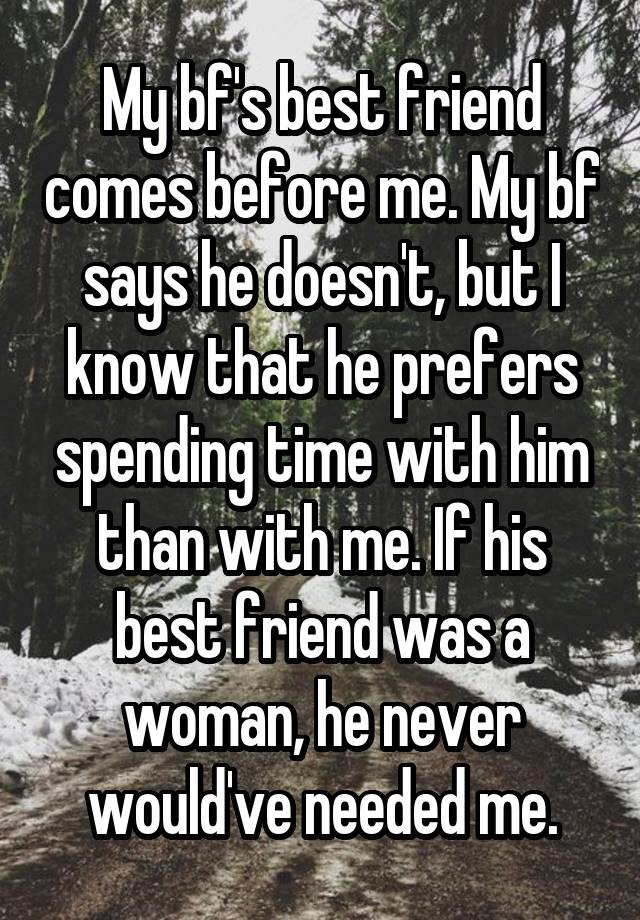 My bf's best friend comes before me. My bf says he doesn't, but I know that he prefers spending time with him than with me. If his best friend was a woman, he never would've needed me.