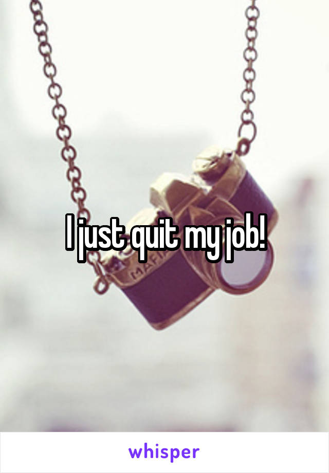 I just quit my job!