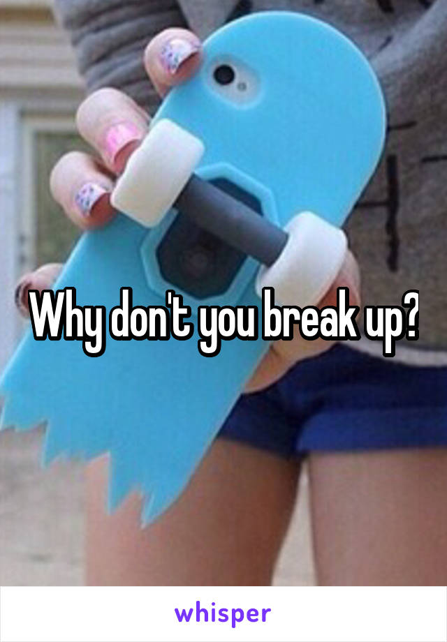 Why don't you break up?