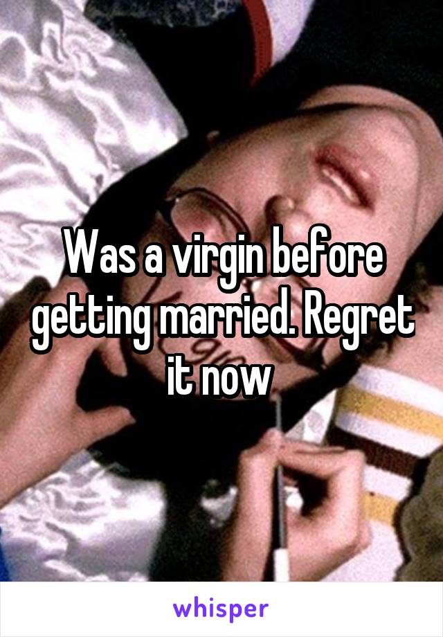 Was a virgin before getting married. Regret it now 