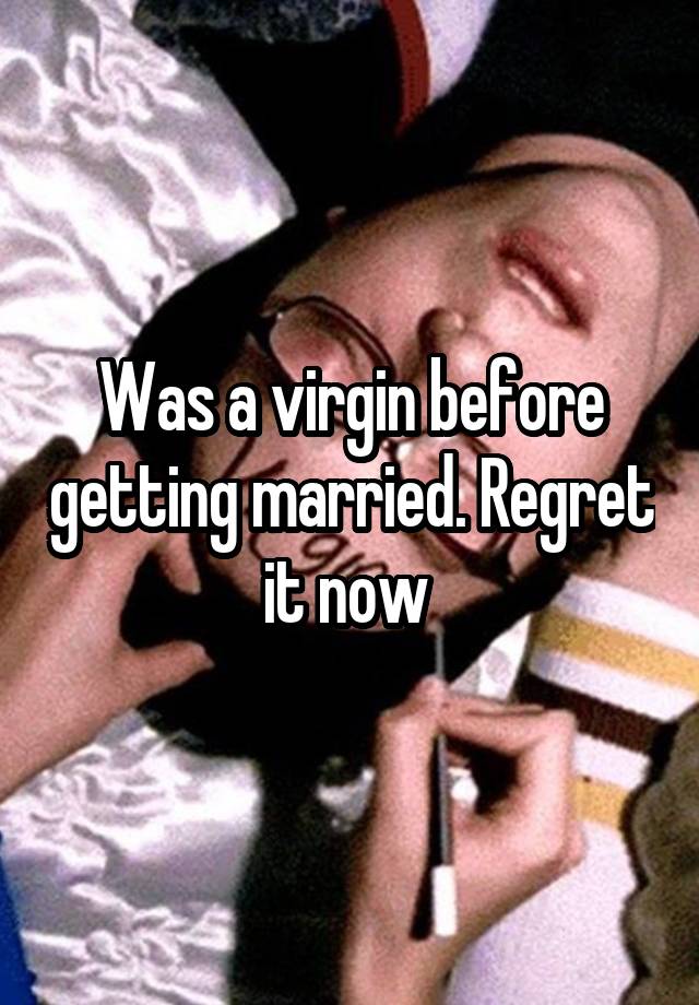 Was a virgin before getting married. Regret it now 