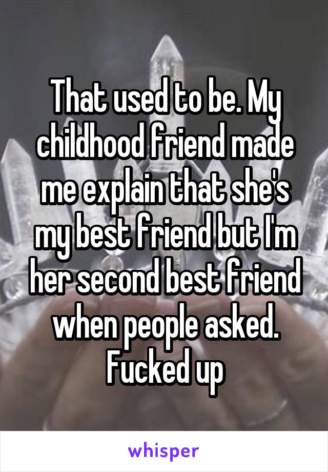 That used to be. My childhood friend made me explain that she's my best friend but I'm her second best friend when people asked. Fucked up