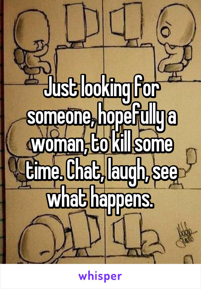 Just looking for someone, hopefully a woman, to kill some time. Chat, laugh, see what happens. 