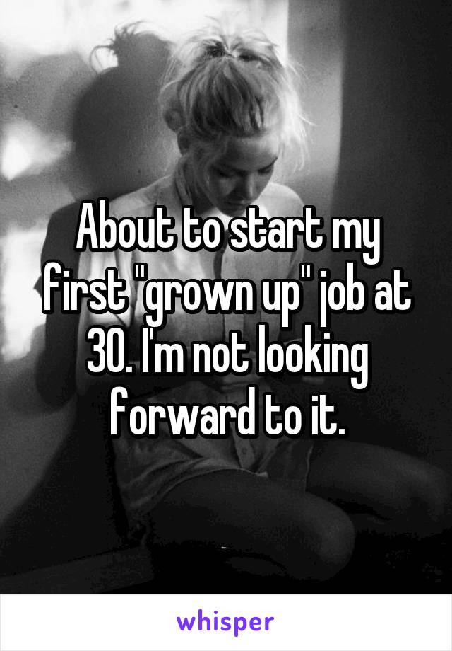 About to start my first "grown up" job at 30. I'm not looking forward to it.