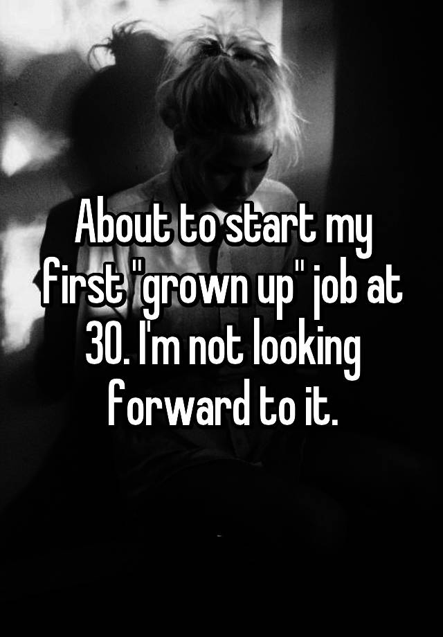 About to start my first "grown up" job at 30. I'm not looking forward to it.