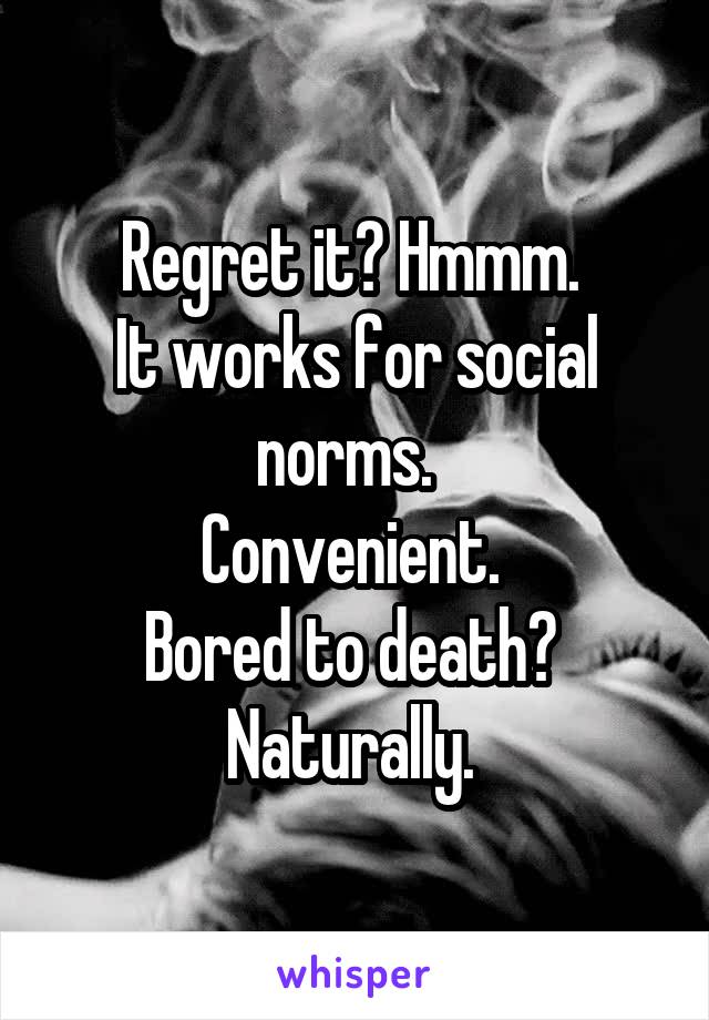 Regret it? Hmmm. 
It works for social norms.  
Convenient. 
Bored to death? 
Naturally. 