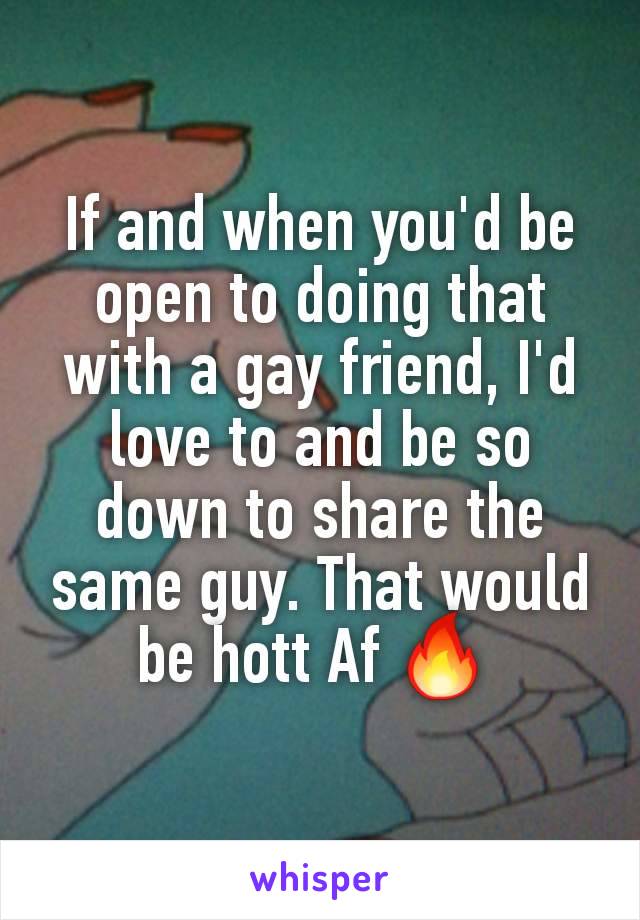 If and when you'd be open to doing that with a gay friend, I'd love to and be so down to share the same guy. That would be hott Af 🔥 