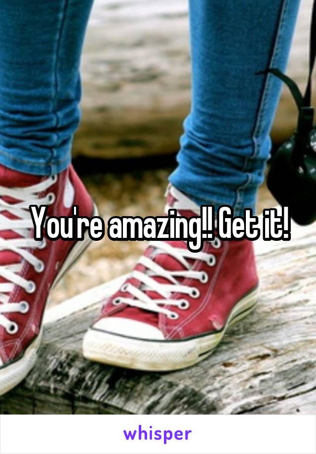 You're amazing!! Get it!