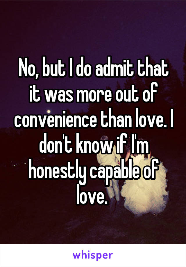 No, but I do admit that it was more out of convenience than love. I don't know if I'm honestly capable of love. 