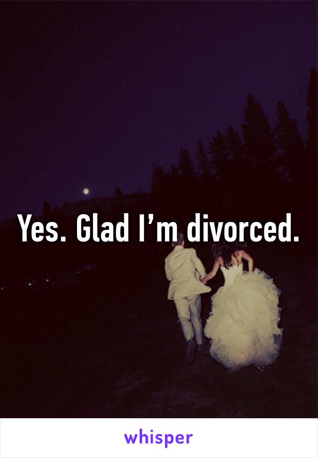 Yes. Glad I’m divorced.