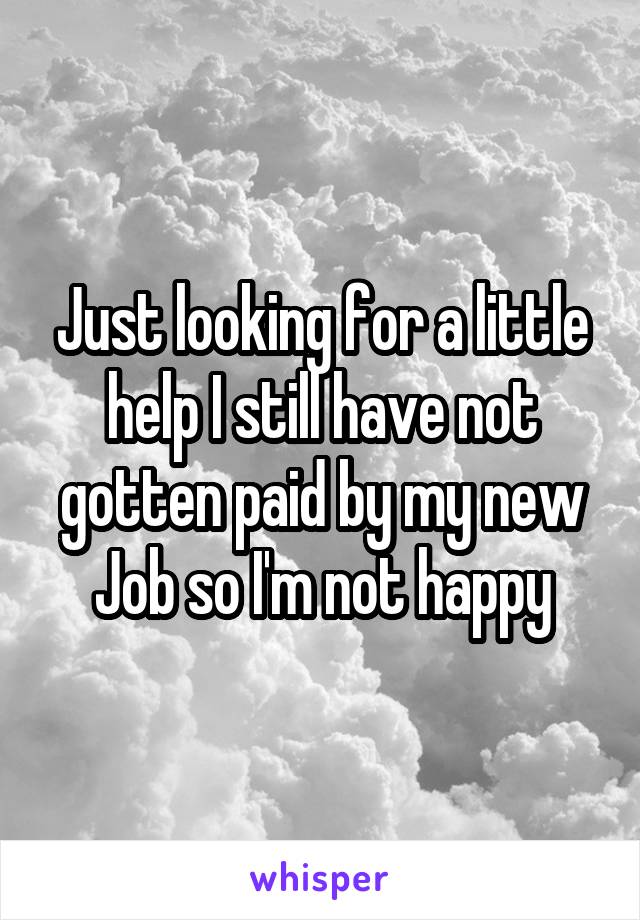 Just looking for a little help I still have not gotten paid by my new Job so I'm not happy