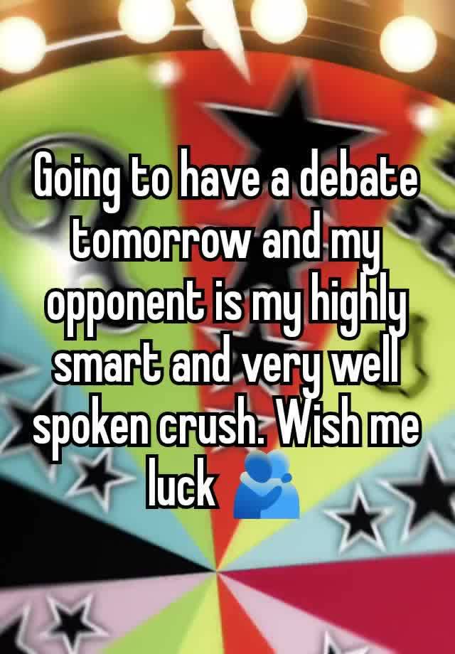 Going to have a debate tomorrow and my opponent is my highly smart and very well spoken crush. Wish me luck 🫂