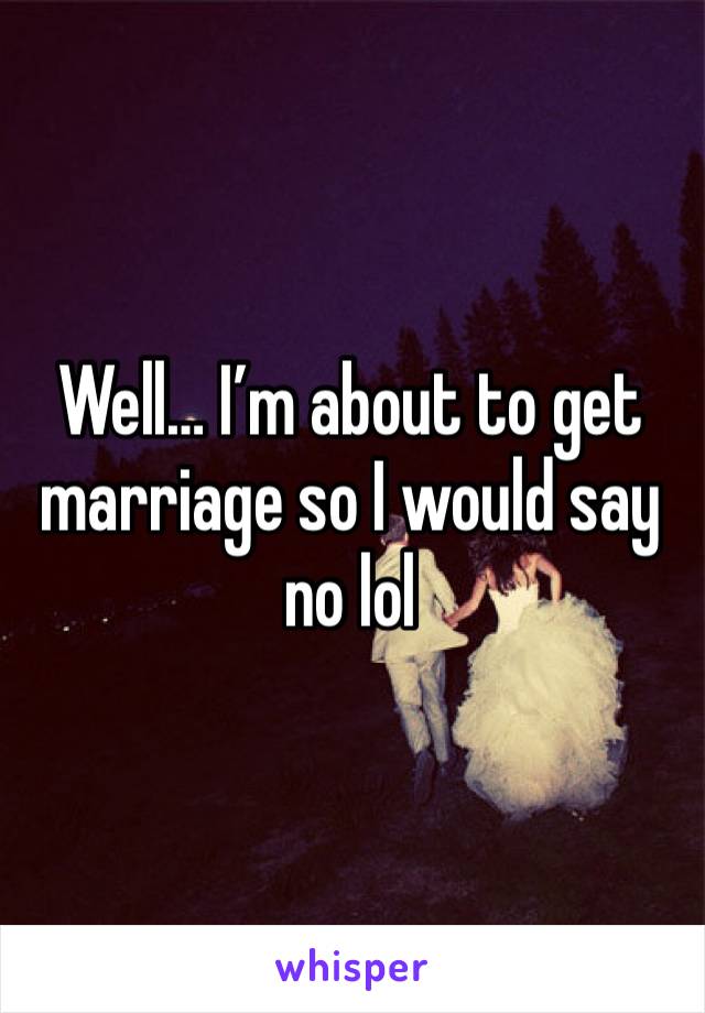 Well… I’m about to get marriage so I would say no lol 