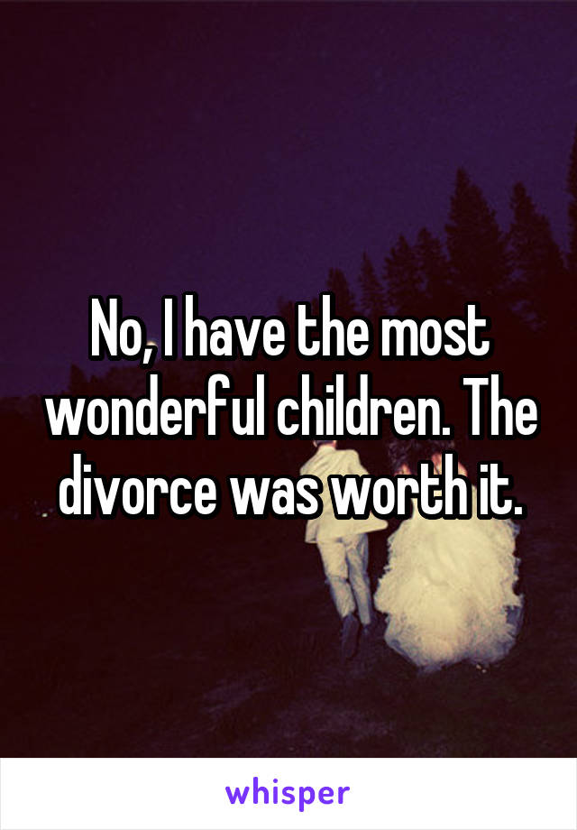 No, I have the most wonderful children. The divorce was worth it.