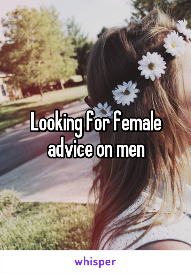 Looking for female advice on men