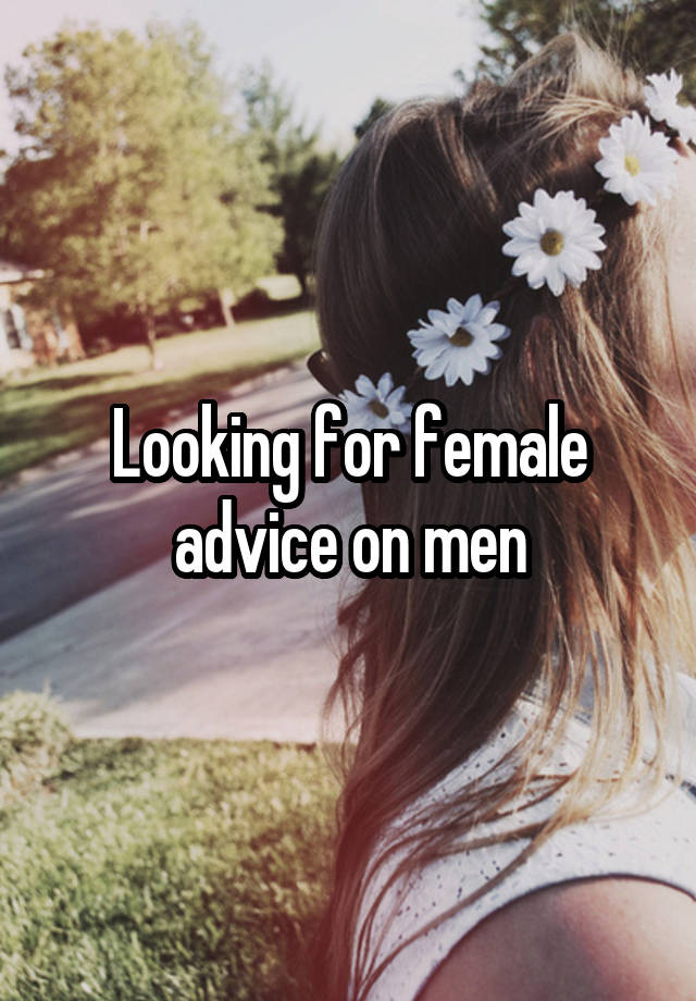 Looking for female advice on men