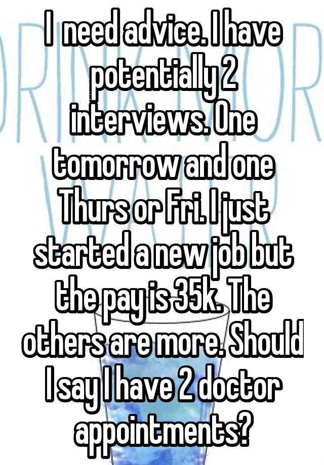 I  need advice. I have potentially 2 interviews. One tomorrow and one Thurs or Fri. I just started a new job but the pay is 35k. The others are more. Should I say I have 2 doctor appointments?