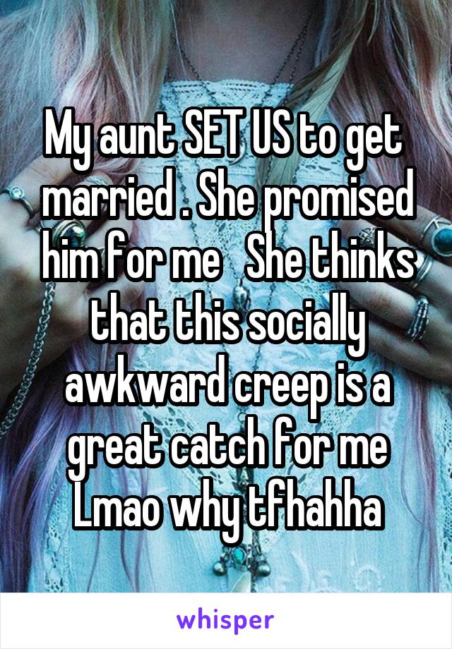 My aunt SET US to get  married . She promised him for me   She thinks that this socially awkward creep is a great catch for me Lmao why tfhahha