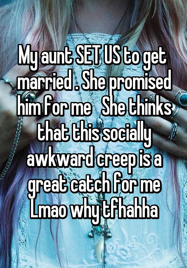 My aunt SET US to get  married . She promised him for me   She thinks that this socially awkward creep is a great catch for me Lmao why tfhahha