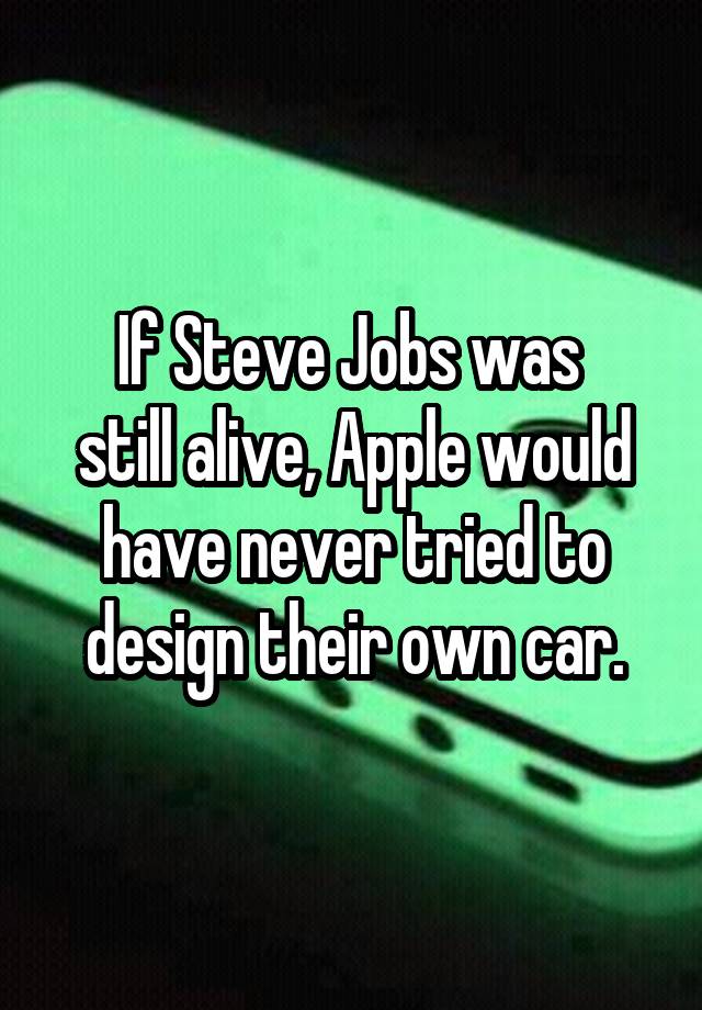 If Steve Jobs was 
still alive, Apple would have never tried to design their own car.