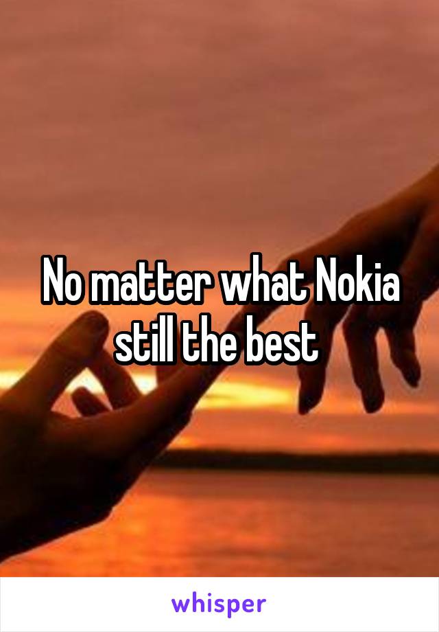 No matter what Nokia still the best 