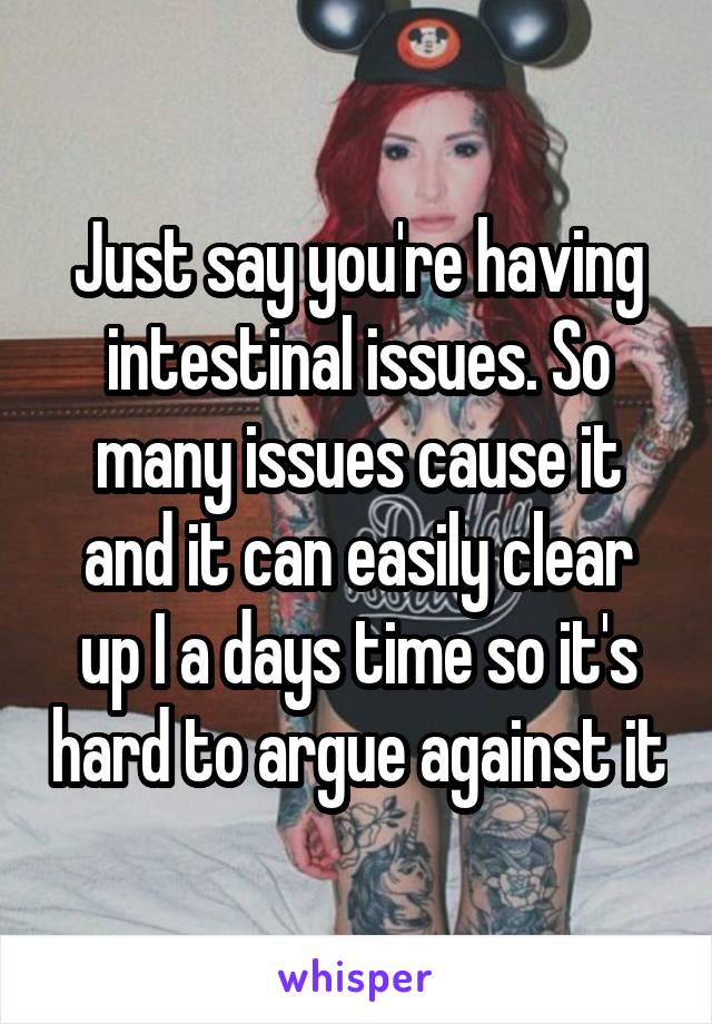 Just say you're having intestinal issues. So many issues cause it and it can easily clear up I a days time so it's hard to argue against it