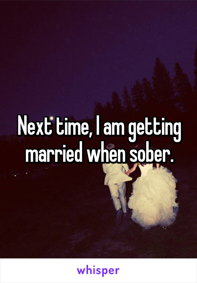 Next time, I am getting married when sober.