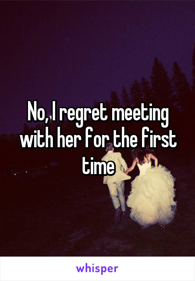 No, I regret meeting with her for the first time