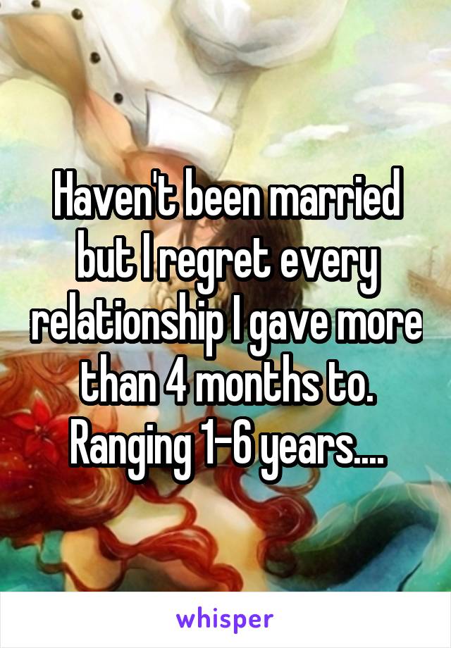 Haven't been married but I regret every relationship I gave more than 4 months to. Ranging 1-6 years....