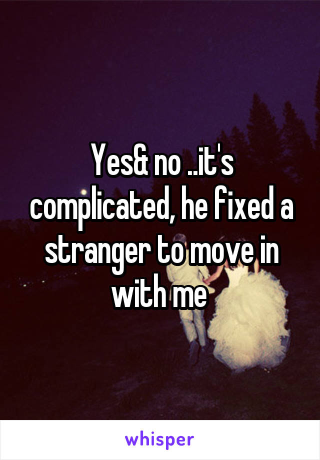 Yes& no ..it's complicated, he fixed a stranger to move in with me 