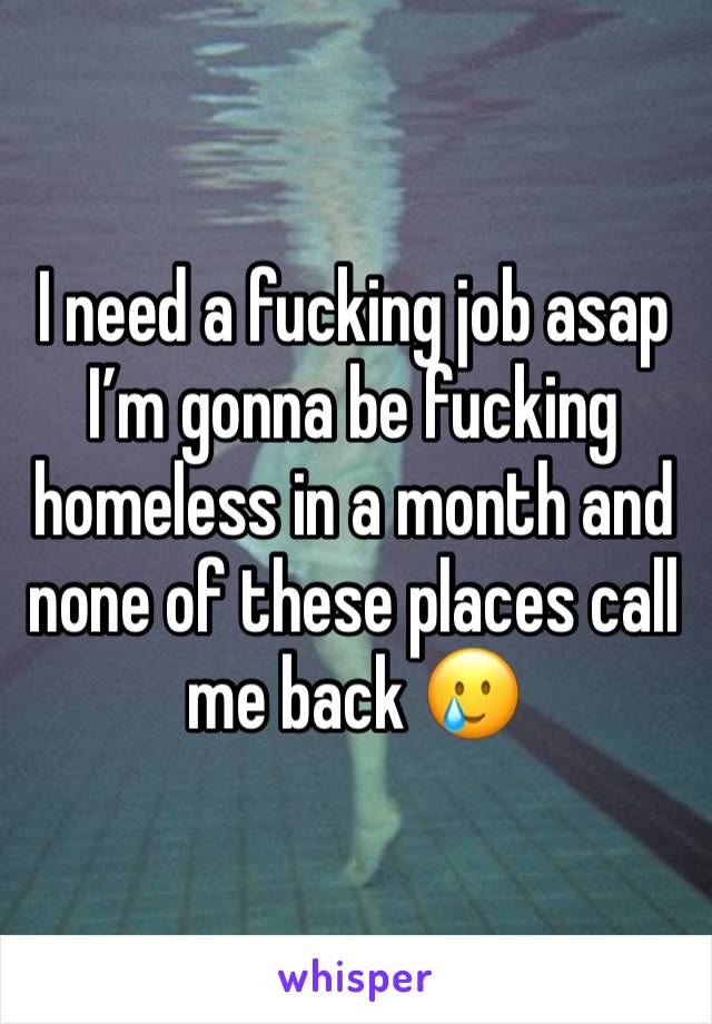 I need a fucking job asap I’m gonna be fucking homeless in a month and none of these places call me back 🥲