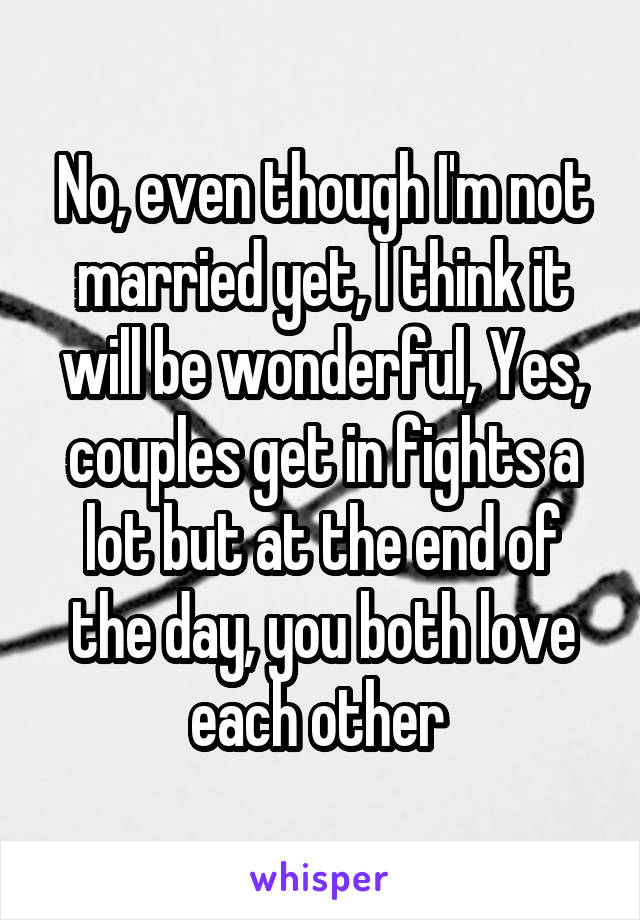 No, even though I'm not married yet, I think it will be wonderful, Yes, couples get in fights a lot but at the end of the day, you both love each other 