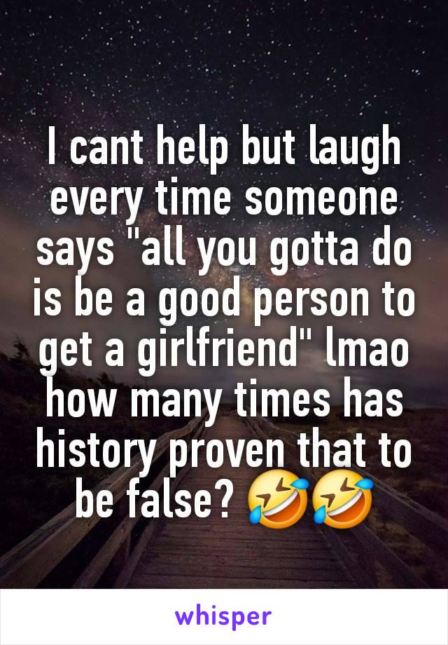 I cant help but laugh every time someone says "all you gotta do is be a good person to get a girlfriend" lmao how many times has history proven that to be false? 🤣🤣