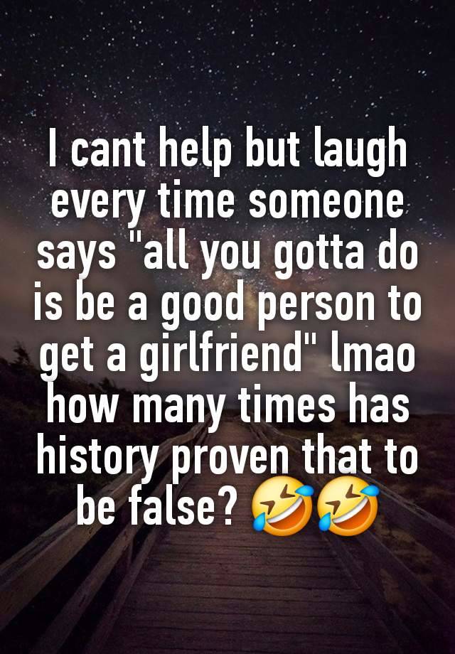 I cant help but laugh every time someone says "all you gotta do is be a good person to get a girlfriend" lmao how many times has history proven that to be false? 🤣🤣