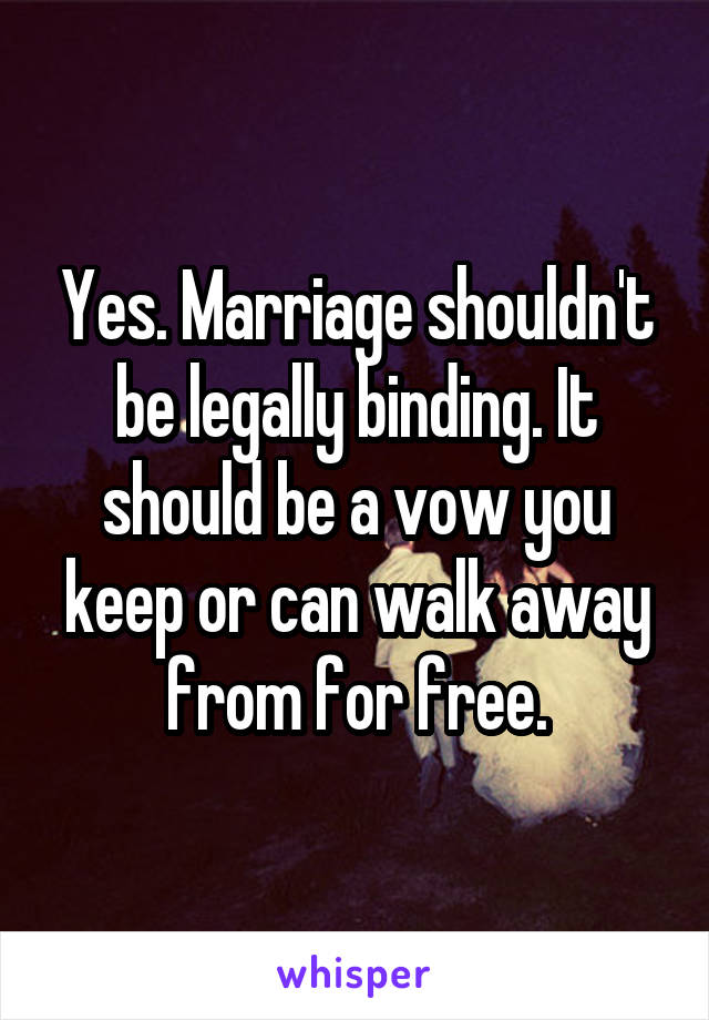 Yes. Marriage shouldn't be legally binding. It should be a vow you keep or can walk away from for free.