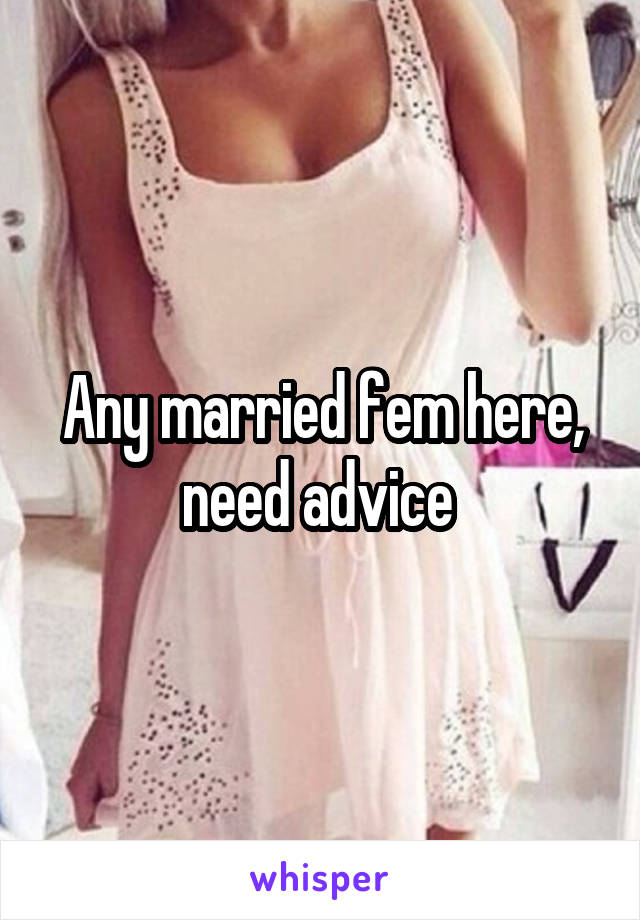 Any married fem here, need advice 