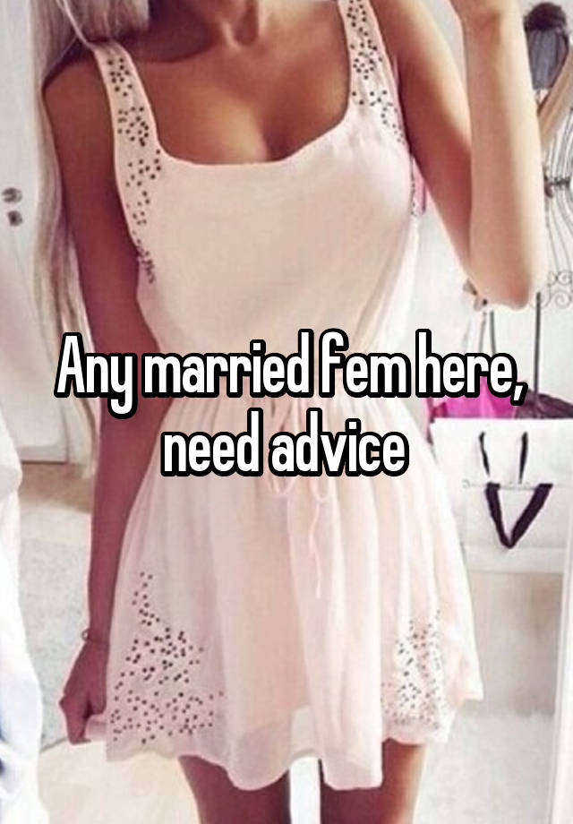 Any married fem here, need advice 