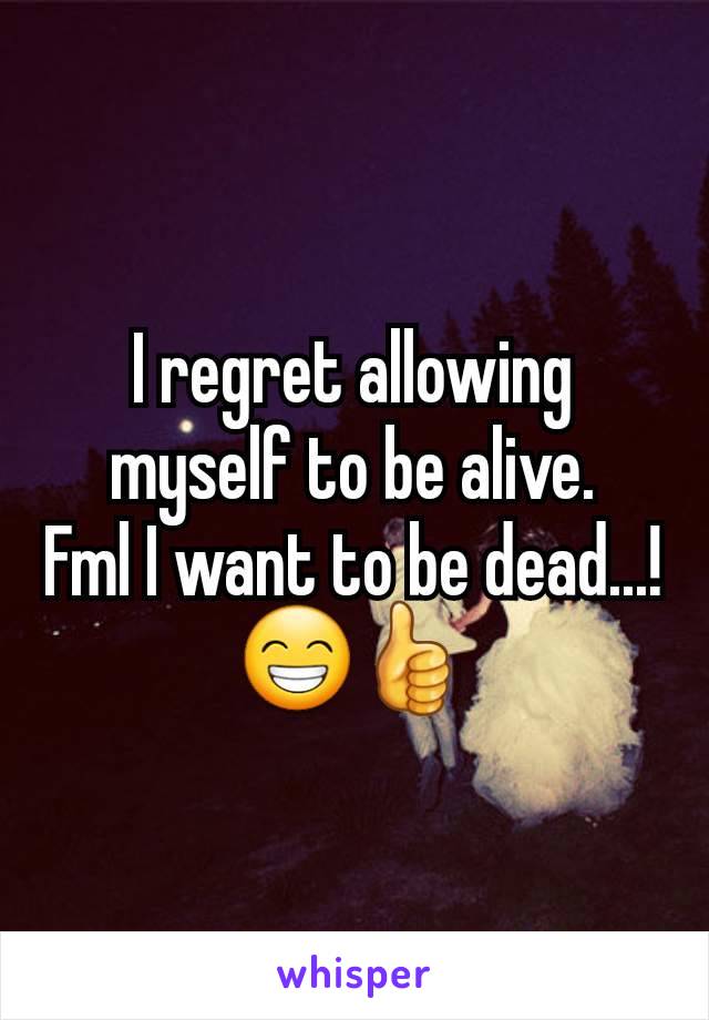 I regret allowing  myself to be alive.
Fml I want to be dead...! 😁👍