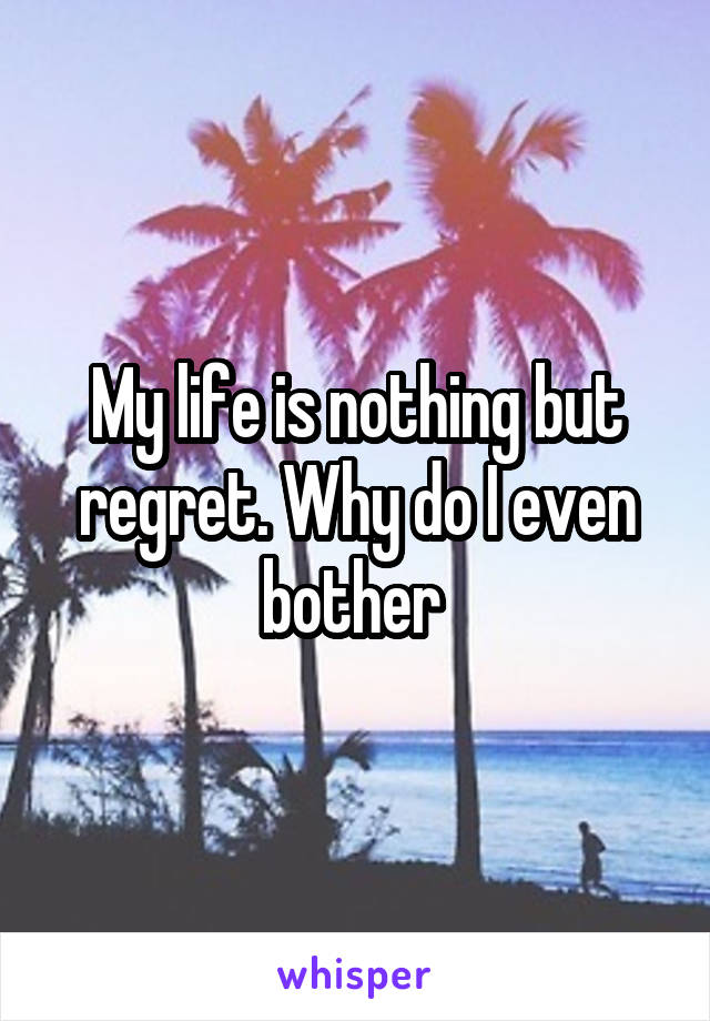 My life is nothing but regret. Why do I even bother 