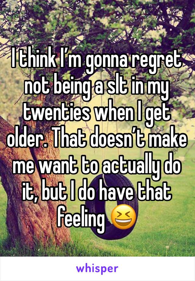 I think I’m gonna regret not being a slt in my twenties when I get older. That doesn’t make me want to actually do it, but I do have that feeling 😆